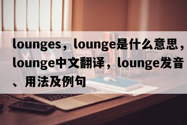 lounges，lounge是什么意思，lounge中文翻譯，lounge發(fā)音、用法及例句