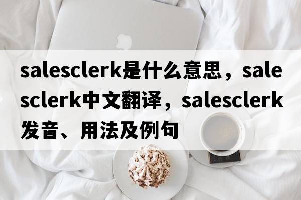 salesclerk是什么意思，salesclerk中文翻譯，salesclerk發(fā)音、用法及例句