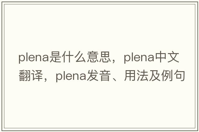 plena是什么意思，plena中文翻譯，plena發(fā)音、用法及例句