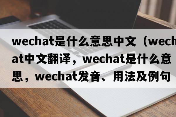 wechat是什么意思中文（WeChat中文翻譯，WeChat是什么意思，WeChat發(fā)音、用法及例句）