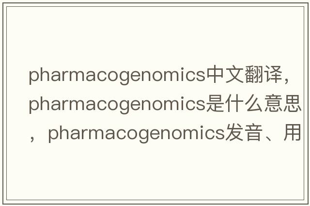 pharmacogenomics中文翻譯，pharmacogenomics是什么意思，pharmacogenomics發(fā)音、用法及例句