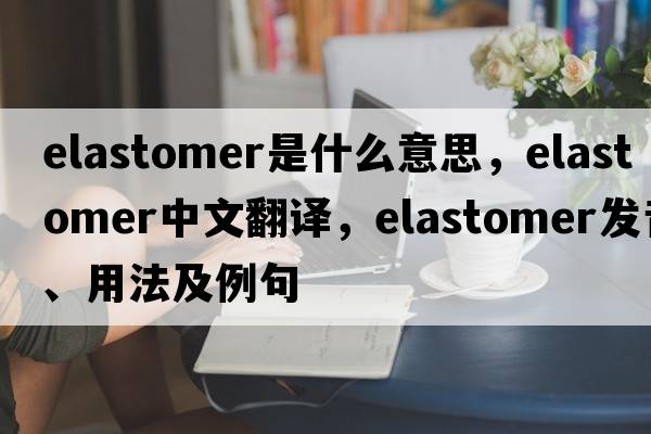 elastomer是什么意思，elastomer中文翻譯，elastomer發(fā)音、用法及例句