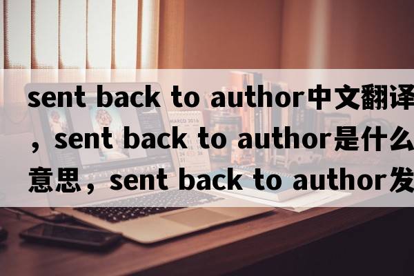sent back to author中文翻譯，sent back to author是什么意思，sent back to author發(fā)音、用法及例句