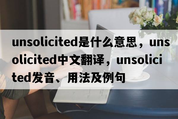 unsolicited是什么意思，unsolicited中文翻譯，unsolicited發(fā)音、用法及例句