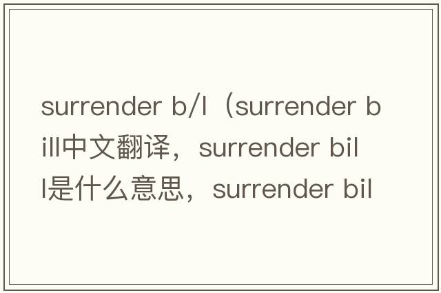 surrender b/l（surrender bill中文翻譯，surrender bill是什么意思，surrender bill發(fā)音、用法及例句）