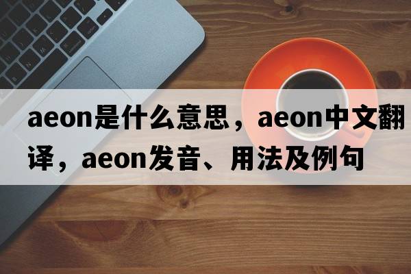 aeon是什么意思，aeon中文翻譯，aeon發(fā)音、用法及例句