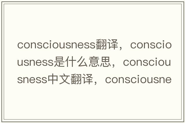 consciousness翻譯，consciousness是什么意思，consciousness中文翻譯，consciousness發(fā)音、用法及例句