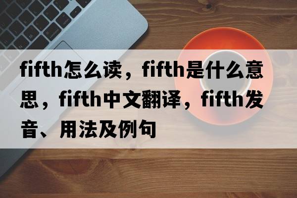 fifth怎么讀，fifth是什么意思，fifth中文翻譯，fifth發(fā)音、用法及例句