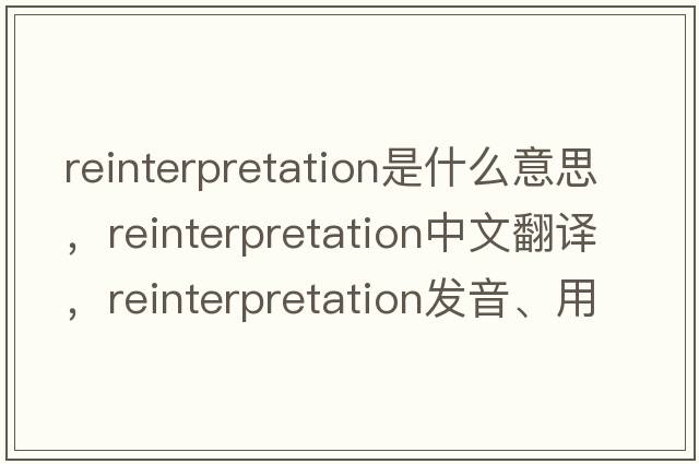 reinterpretation是什么意思，reinterpretation中文翻譯，reinterpretation發(fā)音、用法及例句