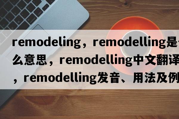 remodeling，remodelling是什么意思，remodelling中文翻譯，remodelling發(fā)音、用法及例句