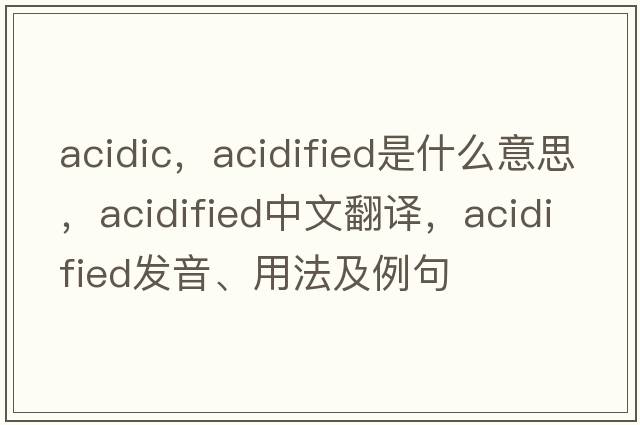 acidic，acidified是什么意思，acidified中文翻譯，acidified發(fā)音、用法及例句