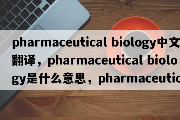 pharmaceutical biology中文翻譯，pharmaceutical biology是什么意思，pharmaceutical biology發(fā)音、用法及例句