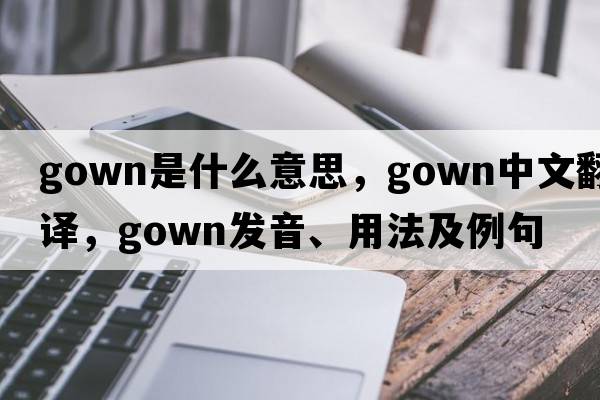 gown是什么意思，gown中文翻譯，gown發(fā)音、用法及例句