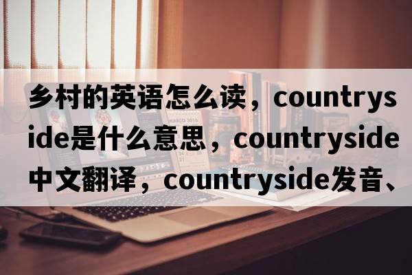 鄉村的英語(yǔ)怎么讀，countryside是什么意思，countryside中文翻譯，countryside發(fā)音、用法及例句
