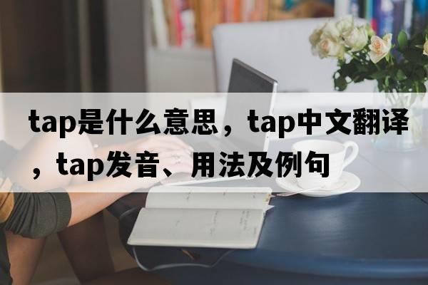 tap是什么意思，tap中文翻譯，tap發(fā)音、用法及例句