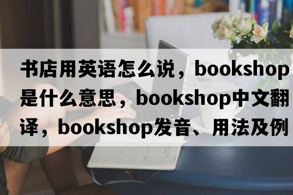 書(shū)店用英語(yǔ)怎么說(shuō)，bookshop是什么意思，bookshop中文翻譯，bookshop發(fā)音、用法及例句