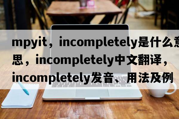 mpyit，incompletely是什么意思，incompletely中文翻譯，incompletely發(fā)音、用法及例句