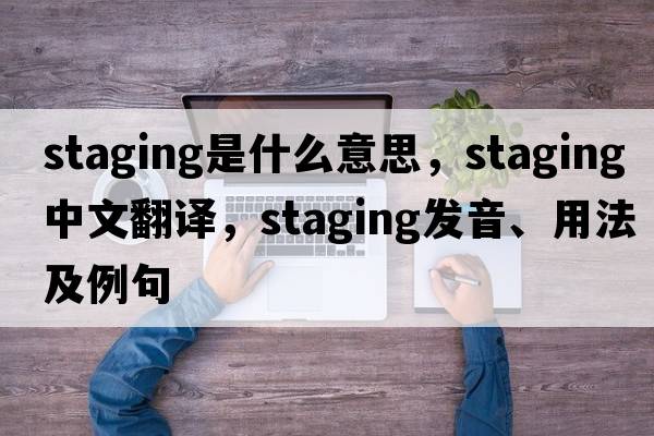 staging是什么意思，staging中文翻譯，staging發(fā)音、用法及例句