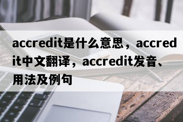 accredit是什么意思，accredit中文翻譯，accredit發(fā)音、用法及例句