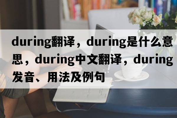 during翻譯，during是什么意思，during中文翻譯，during發(fā)音、用法及例句