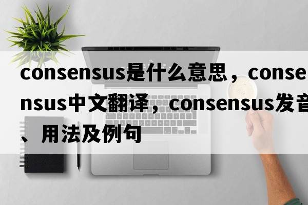 consensus是什么意思，consensus中文翻譯，consensus發(fā)音、用法及例句