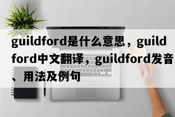 Guildford是什么意思，Guildford中文翻譯，Guildford發(fā)音、用法及例句