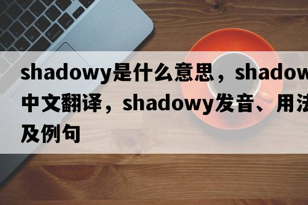 shadowy是什么意思，shadowy中文翻譯，shadowy發(fā)音、用法及例句