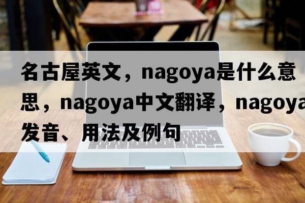 名古屋英文，nagoya是什么意思，nagoya中文翻譯，nagoya發(fā)音、用法及例句