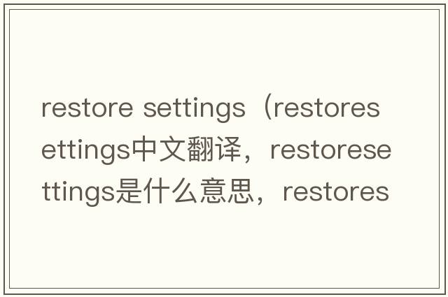 restore settings（restoresettings中文翻譯，restoresettings是什么意思，restoresettings發(fā)音、用法及例句）
