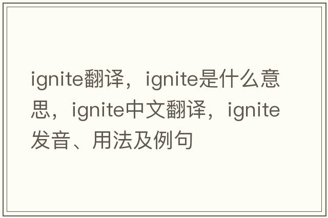 ignite翻譯，ignite是什么意思，ignite中文翻譯，ignite發(fā)音、用法及例句