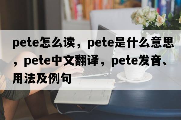 pete怎么讀，Pete是什么意思，Pete中文翻譯，Pete發(fā)音、用法及例句