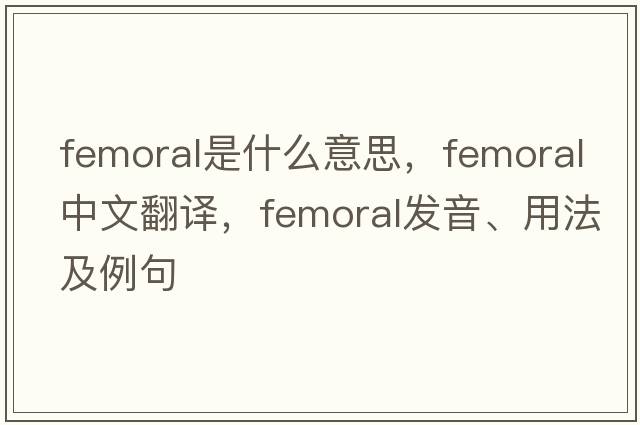 femoral是什么意思，femoral中文翻譯，femoral發(fā)音、用法及例句