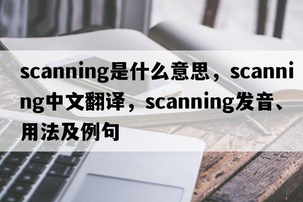 scanning是什么意思，scanning中文翻譯，scanning發(fā)音、用法及例句
