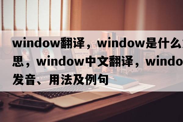 window翻譯，window是什么意思，window中文翻譯，window發(fā)音、用法及例句