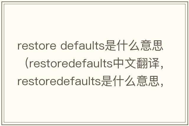 restore defaults是什么意思（restoredefaults中文翻譯，restoredefaults是什么意思，restoredefaults發(fā)音、用法及例句）