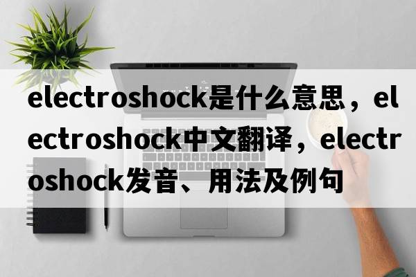 electroshock是什么意思，electroshock中文翻譯，electroshock發(fā)音、用法及例句