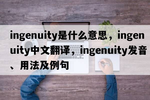 ingenuity是什么意思，ingenuity中文翻譯，ingenuity發(fā)音、用法及例句