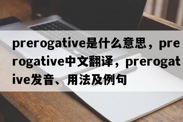 prerogative是什么意思，prerogative中文翻譯，prerogative發(fā)音、用法及例句