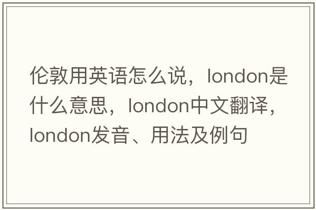 倫敦用英語(yǔ)怎么說(shuō)，London是什么意思，London中文翻譯，London發(fā)音、用法及例句