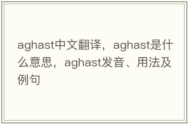 aghast中文翻譯，aghast是什么意思，aghast發(fā)音、用法及例句