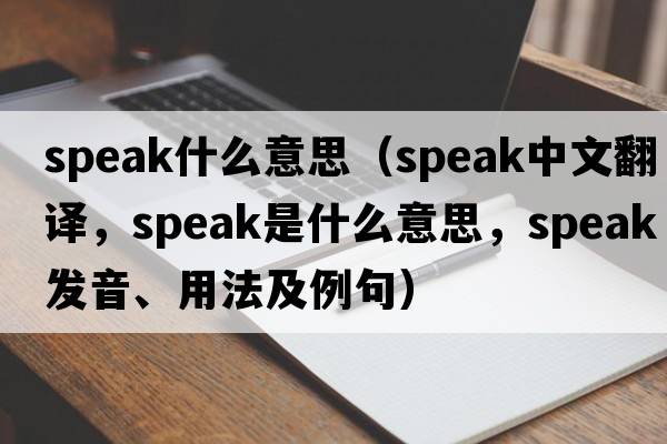 speak什么意思（speak中文翻譯，speak是什么意思，speak發(fā)音、用法及例句）