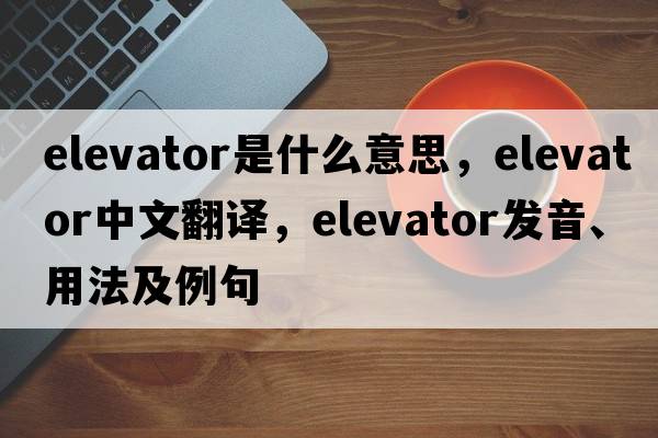 elevator是什么意思，elevator中文翻譯，elevator發(fā)音、用法及例句