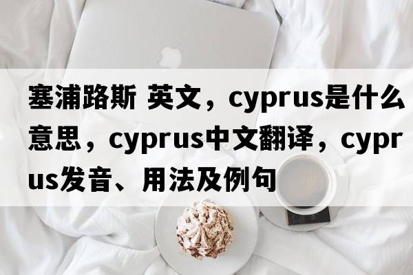 塞浦路斯 英文，Cyprus是什么意思，Cyprus中文翻譯，Cyprus發(fā)音、用法及例句