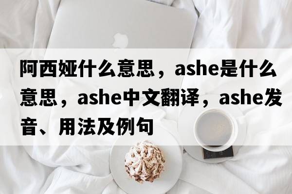 阿西婭什么意思，Ashe是什么意思，Ashe中文翻譯，Ashe發(fā)音、用法及例句