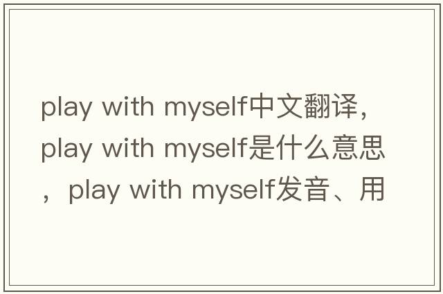 play with myself中文翻譯，play with myself是什么意思，play with myself發(fā)音、用法及例句