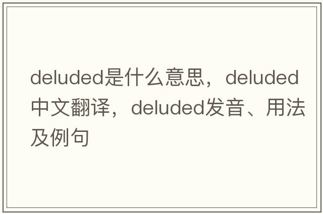 deluded是什么意思，deluded中文翻譯，deluded發(fā)音、用法及例句
