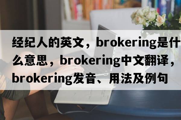 經(jīng)紀人的英文，brokering是什么意思，brokering中文翻譯，brokering發(fā)音、用法及例句