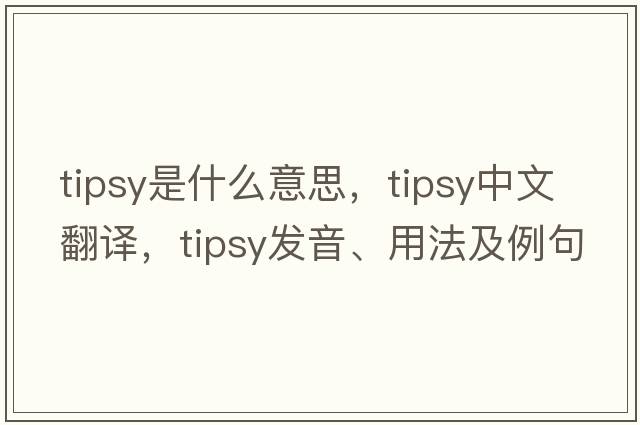 tipsy是什么意思，tipsy中文翻譯，tipsy發(fā)音、用法及例句