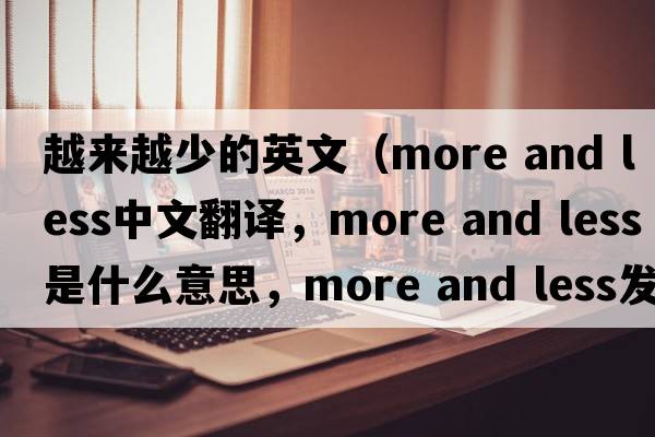 越來(lái)越少的英文（more and less中文翻譯，more and less是什么意思，more and less發(fā)音、用法及例句）