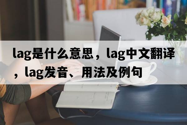 lag是什么意思，lag中文翻譯，lag發(fā)音、用法及例句